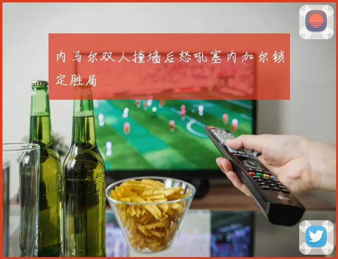 内马尔双人撞墙后怒吼塞内加尔锁定胜局