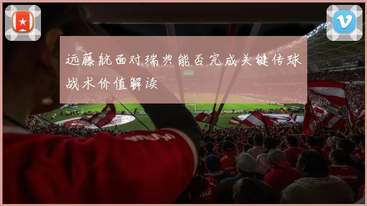 远藤航面对瑞典能否完成关键传球战术价值解读