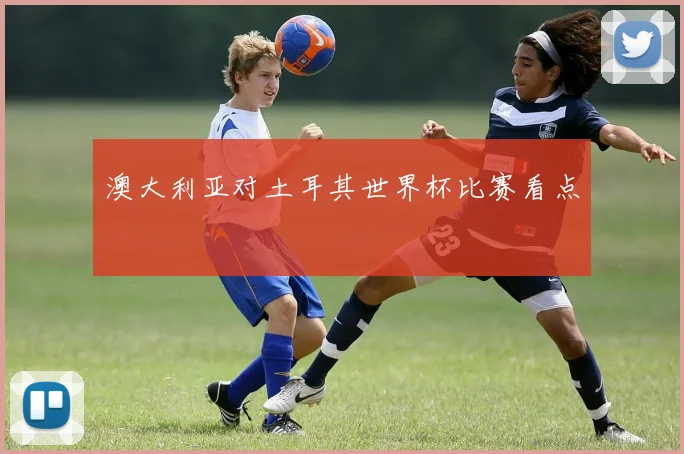澳大利亚对土耳其世界杯比赛看点
