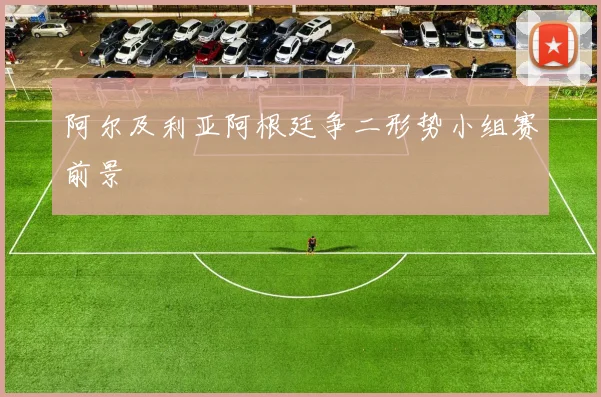 阿尔及利亚阿根廷争二形势小组赛前景