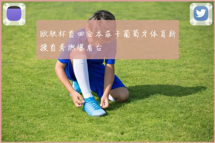 欧联杯首回合本菲卡葡萄牙体育新援首秀燃爆看台