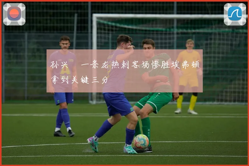 孙兴慜一条龙热刺客场惨胜埃弗顿拿到关键三分
