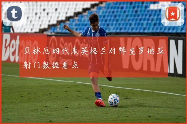 贝林厄姆代表英格兰对阵克罗地亚射门数据看点