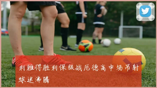 利雅得胜利保级战厄德高中场吊射球迷沸腾