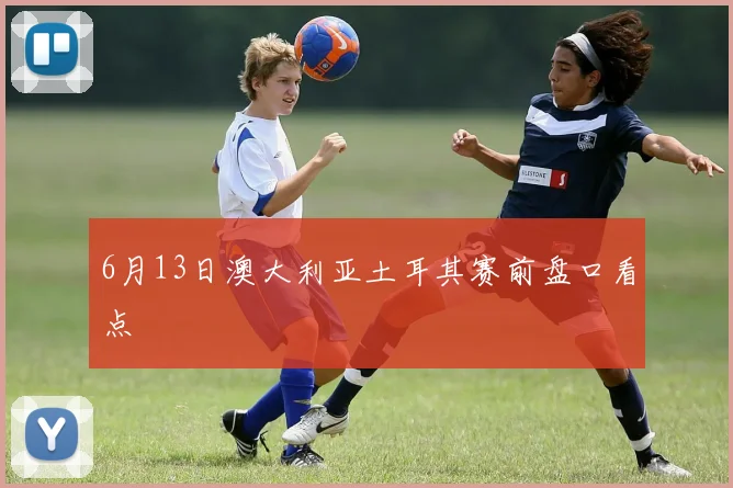 6月13日澳大利亚土耳其赛前盘口看点
