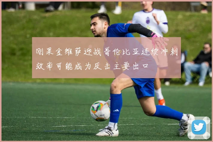 刚果金维萨迎战哥伦比亚连续冲刺效率可能成为反击主要出口