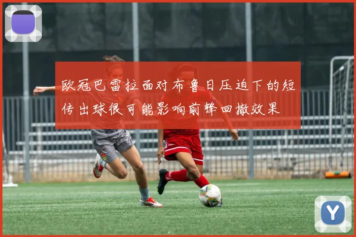 欧冠巴雷拉面对布鲁日压迫下的短传出球很可能影响前锋回撤效果