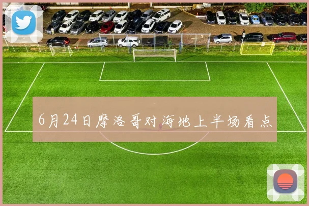 6月24日摩洛哥对海地上半场看点