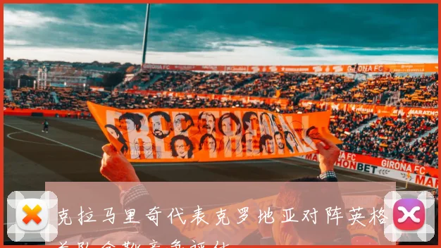 克拉马里奇代表克罗地亚对阵英格兰队金靴竞争评估