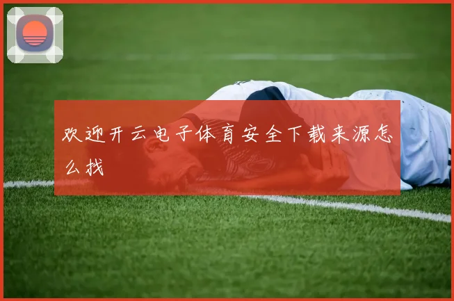 欢迎开云电子体育安全下载来源怎么找