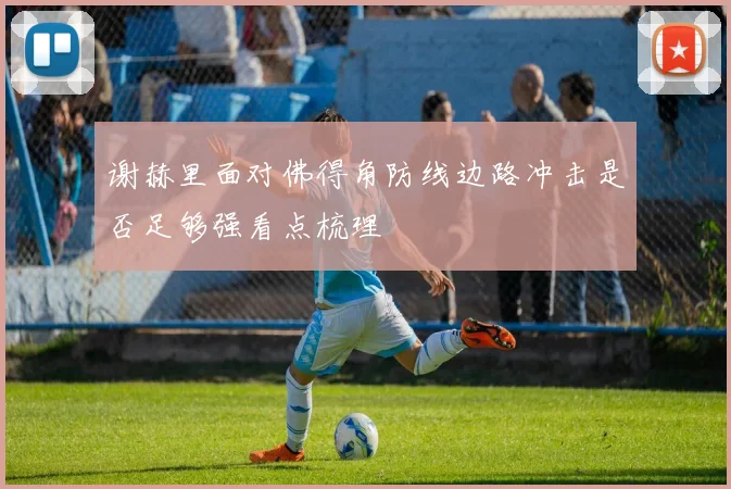 谢赫里面对佛得角防线边路冲击是否足够强看点梳理