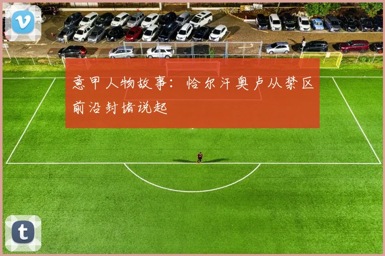意甲人物故事:恰尔汗奥卢从禁区前沿封堵说起