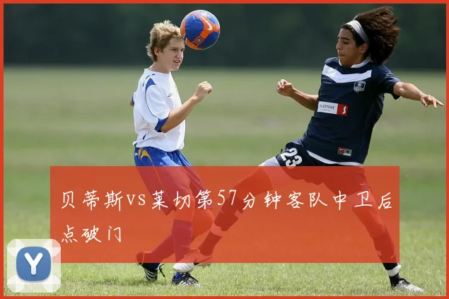 贝蒂斯vs莱切第57分钟客队中卫后点破门