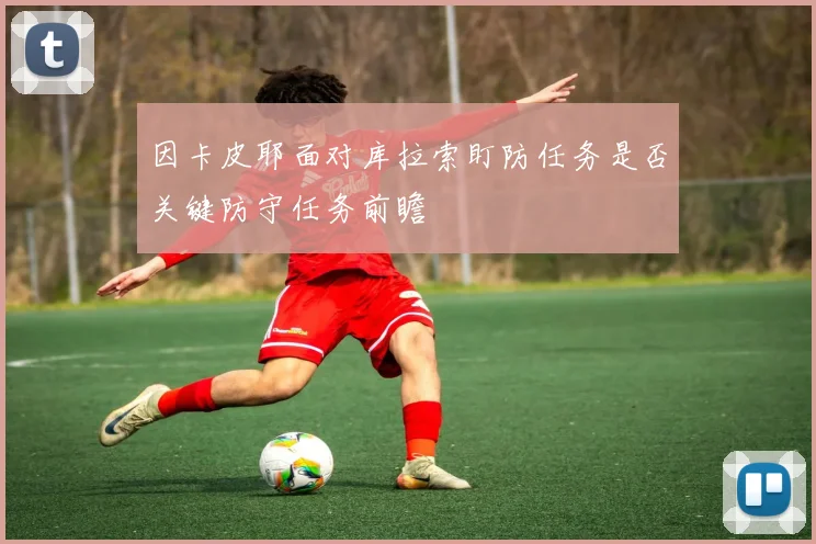 因卡皮耶面对库拉索盯防任务是否关键防守任务前瞻