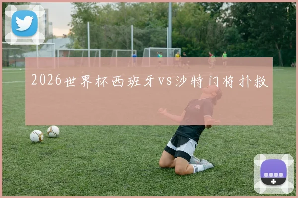 2026世界杯西班牙vs沙特门将扑救