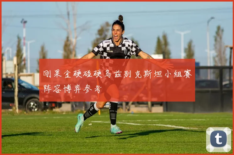 刚果金硬碰硬乌兹别克斯坦小组赛阵容博弈参考