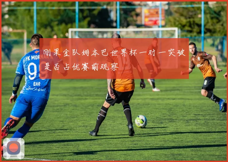 刚果金队姆本巴世界杯一对一突破是否占优赛前观察