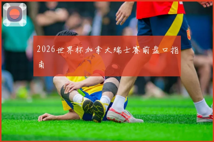2026世界杯加拿大瑞士赛前盘口指南