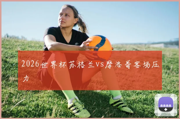 2026世界杯苏格兰vs摩洛哥客场压力