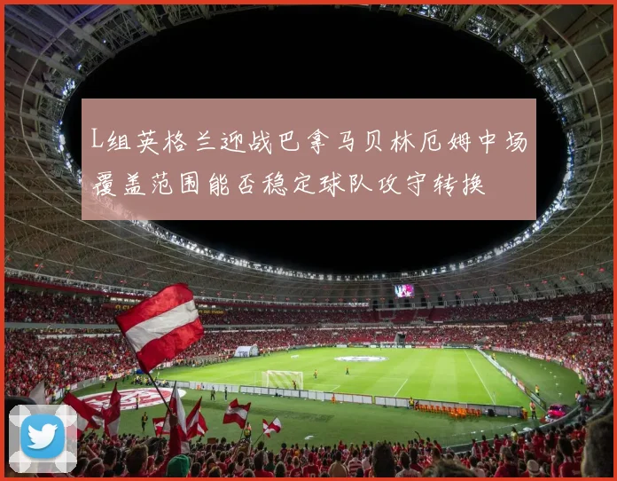 L组英格兰迎战巴拿马贝林厄姆中场覆盖范围能否稳定球队攻守转换
