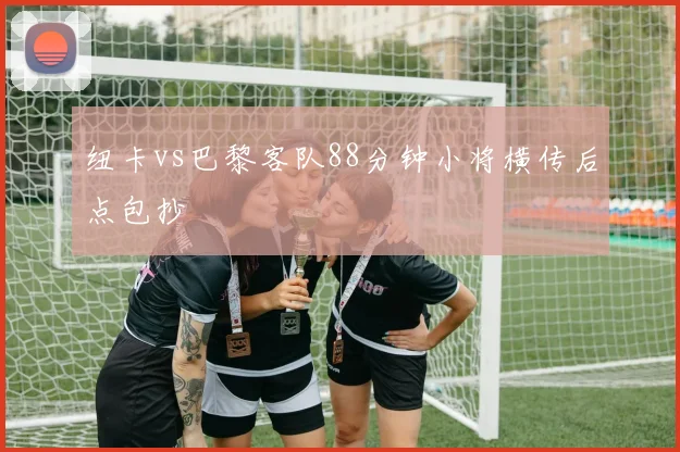 纽卡vs巴黎客队88分钟小将横传后点包抄