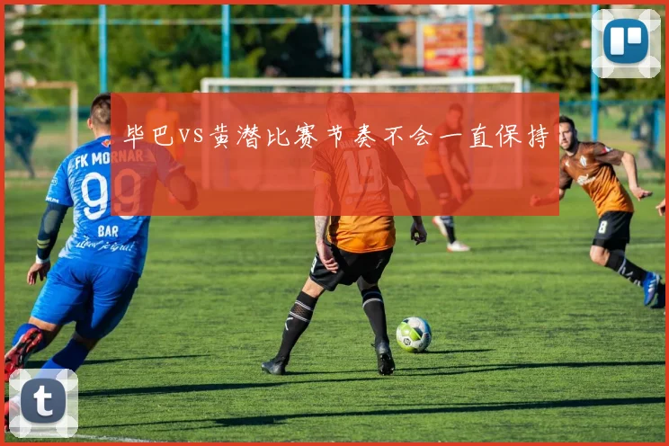 毕巴vs黄潜比赛节奏不会一直保持