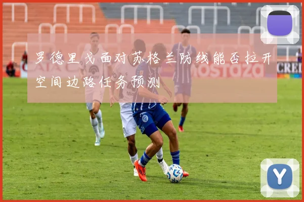 罗德里戈面对苏格兰防线能否拉开空间边路任务预测