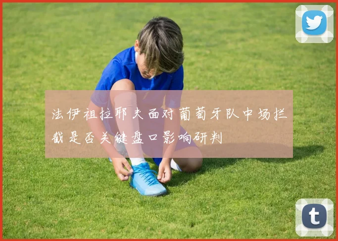 法伊祖拉耶夫面对葡萄牙队中场拦截是否关键盘口影响研判