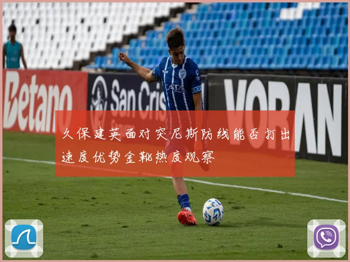 久保建英面对突尼斯防线能否打出速度优势金靴热度观察