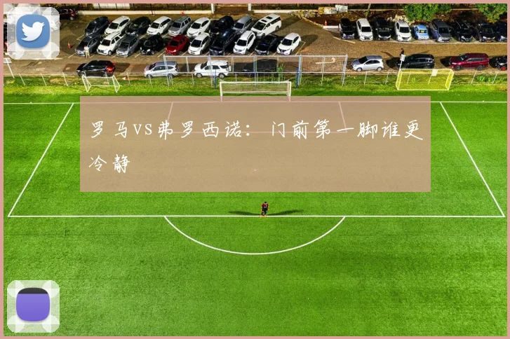 罗马vs弗罗西诺：门前第一脚谁更冷静