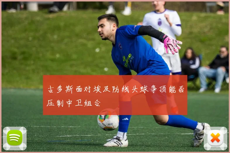 古多斯面对埃及防线头球争顶能否压制中卫组合