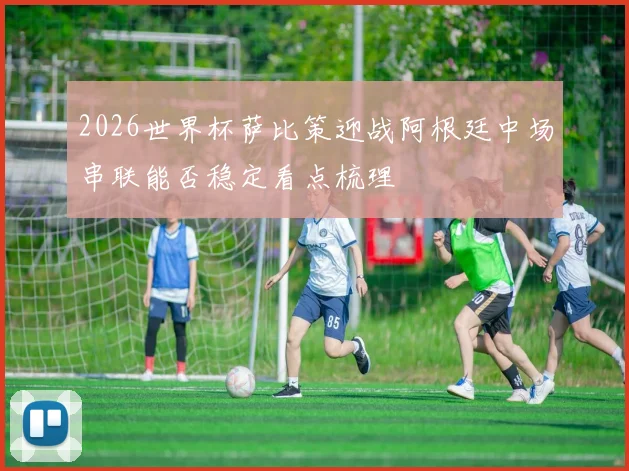 2026世界杯萨比策迎战阿根廷中场串联能否稳定看点梳理