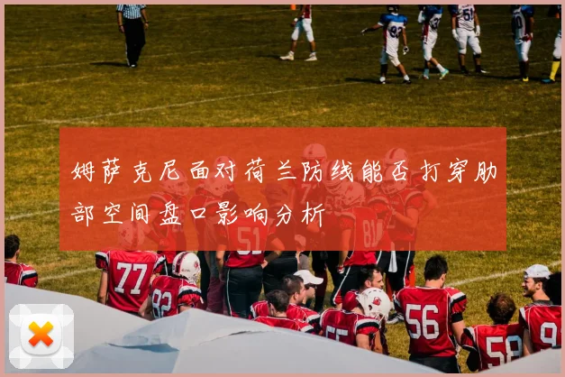 姆萨克尼面对荷兰防线能否打穿肋部空间盘口影响分析