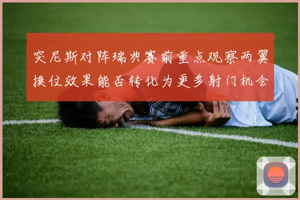 突尼斯对阵瑞典赛前重点观察两翼换位效果能否转化为更多射门机会