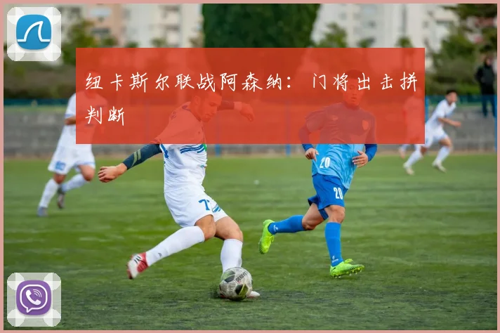 纽卡斯尔联战阿森纳：门将出击拼判断