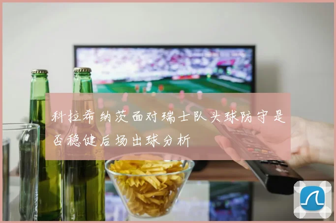 科拉希纳茨面对瑞士队头球防守是否稳健后场出球分析