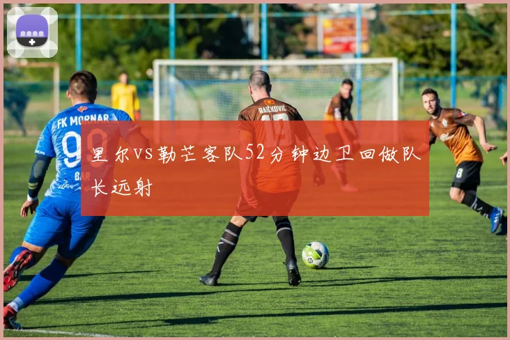 里尔vs勒芒客队52分钟边卫回做队长远射