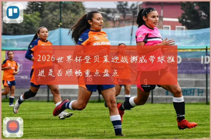 2026世界杯登贝莱迎战挪威带球推进是否顺畅重点盘点