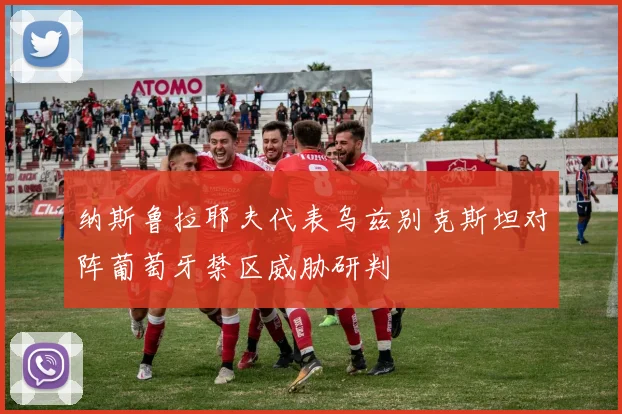 纳斯鲁拉耶夫代表乌兹别克斯坦对阵葡萄牙禁区威胁研判