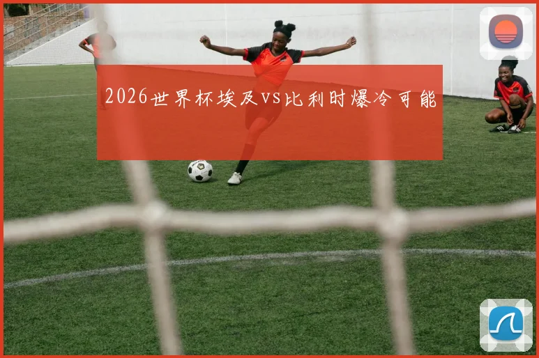 2026世界杯埃及vs比利时爆冷可能