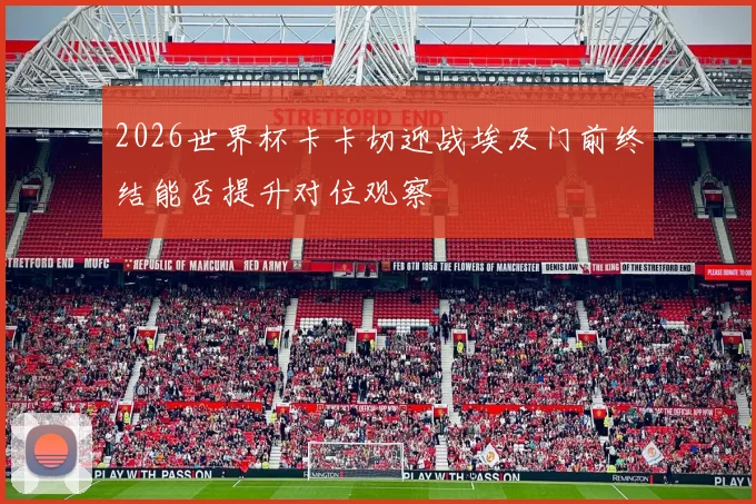 2026世界杯卡卡切迎战埃及门前终结能否提升对位观察