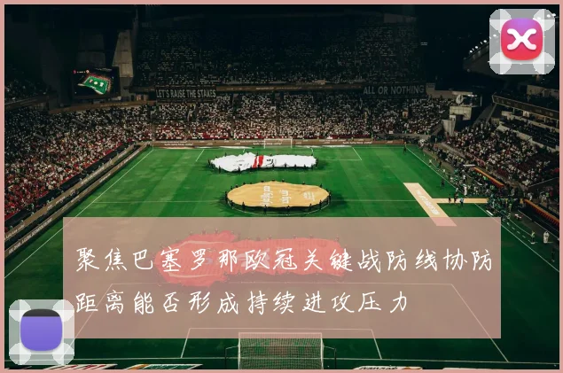 聚焦巴塞罗那欧冠关键战防线协防距离能否形成持续进攻压力
