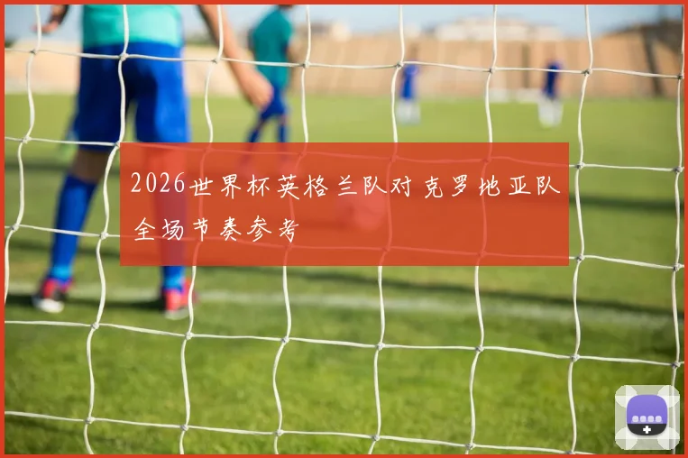 2026世界杯英格兰队对克罗地亚队全场节奏参考