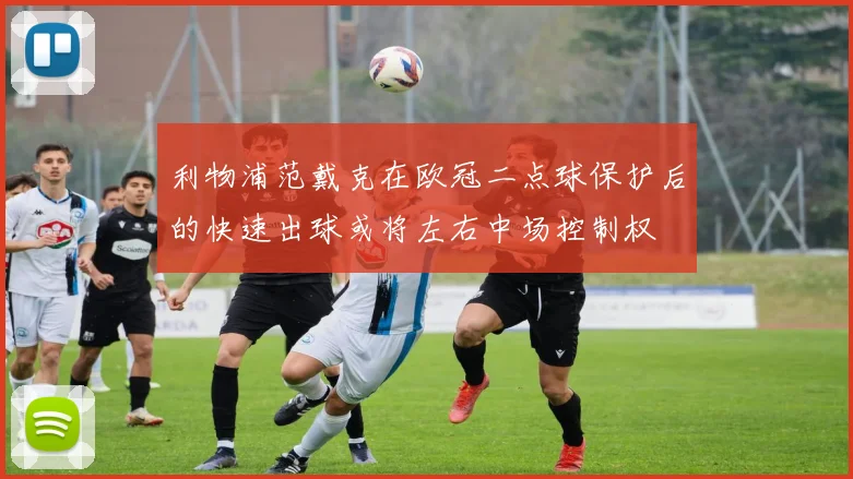 利物浦范戴克在欧冠二点球保护后的快速出球或将左右中场控制权