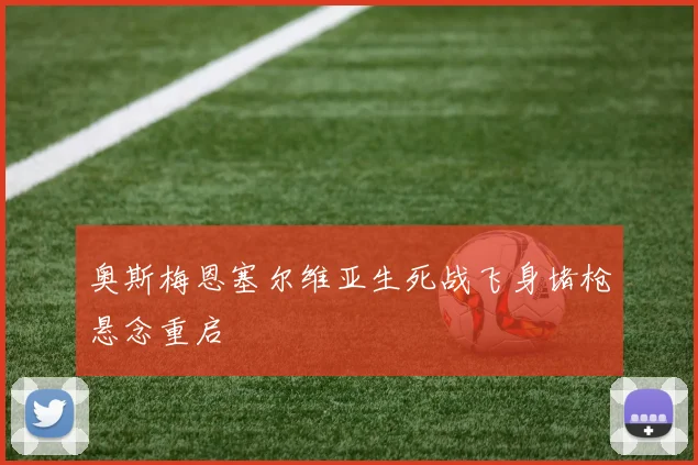 奥斯梅恩塞尔维亚生死战飞身堵枪悬念重启