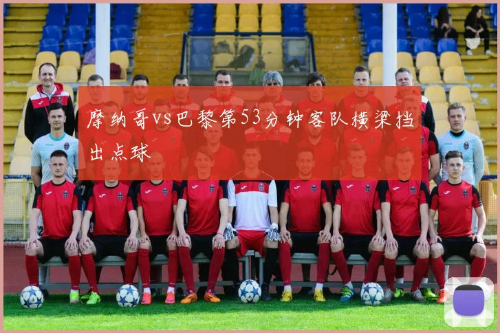 摩纳哥vs巴黎第53分钟客队横梁挡出点球