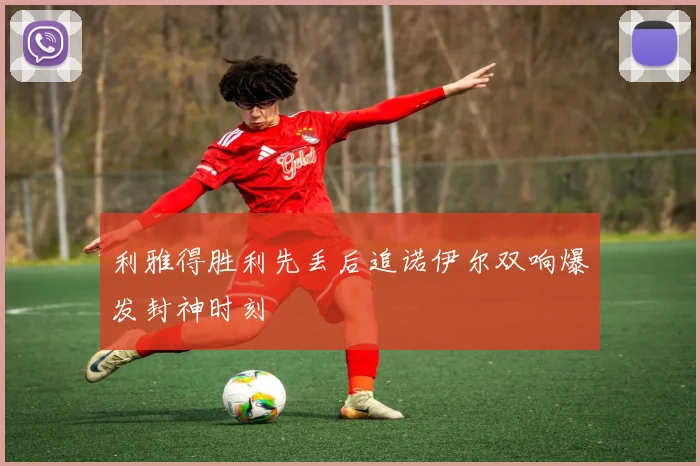 利雅得胜利先丢后追诺伊尔双响爆发封神时刻