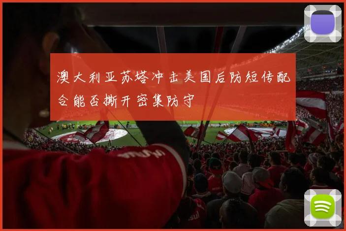 澳大利亚苏塔冲击美国后防短传配合能否撕开密集防守