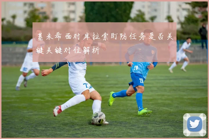 基米希面对库拉索盯防任务是否关键关键对位解析
