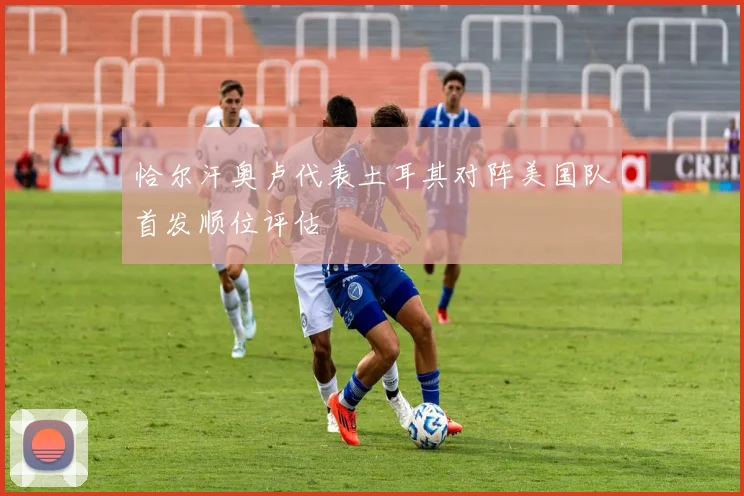 恰尔汗奥卢代表土耳其对阵美国队首发顺位评估